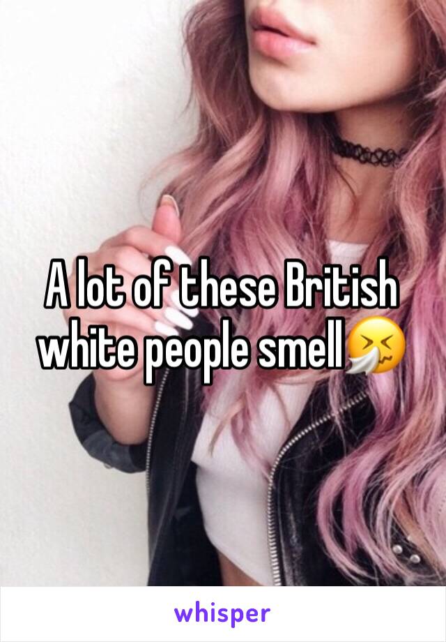A lot of these British white people smell🤧