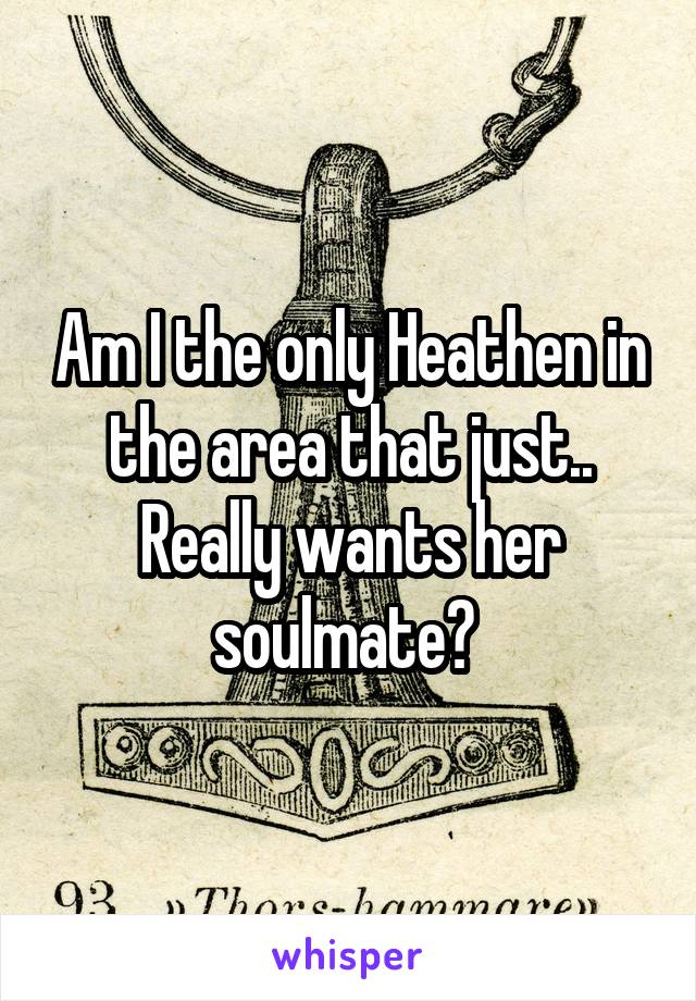 Am I the only Heathen in the area that just.. Really wants her soulmate? 