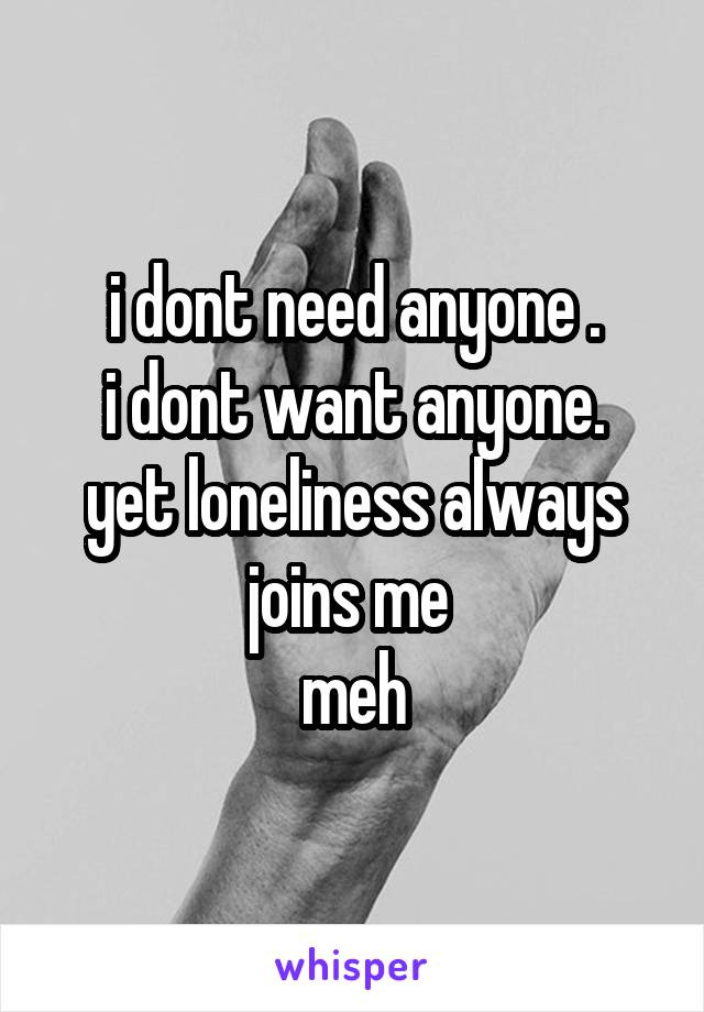 i dont need anyone .
i dont want anyone.
yet loneliness always joins me 
meh