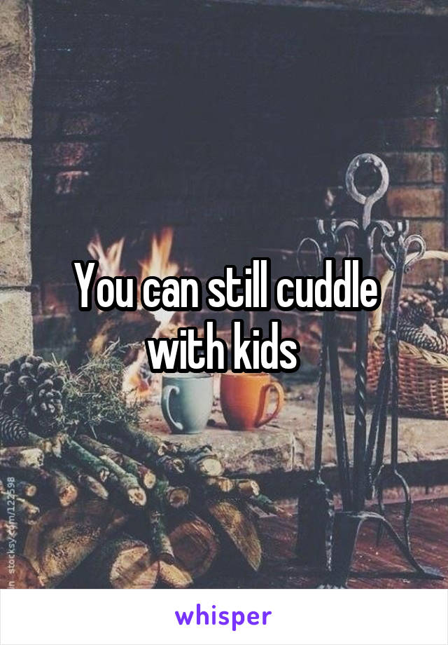 You can still cuddle with kids 