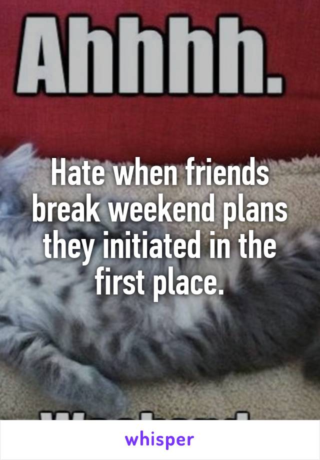 Hate when friends break weekend plans they initiated in the first place.
