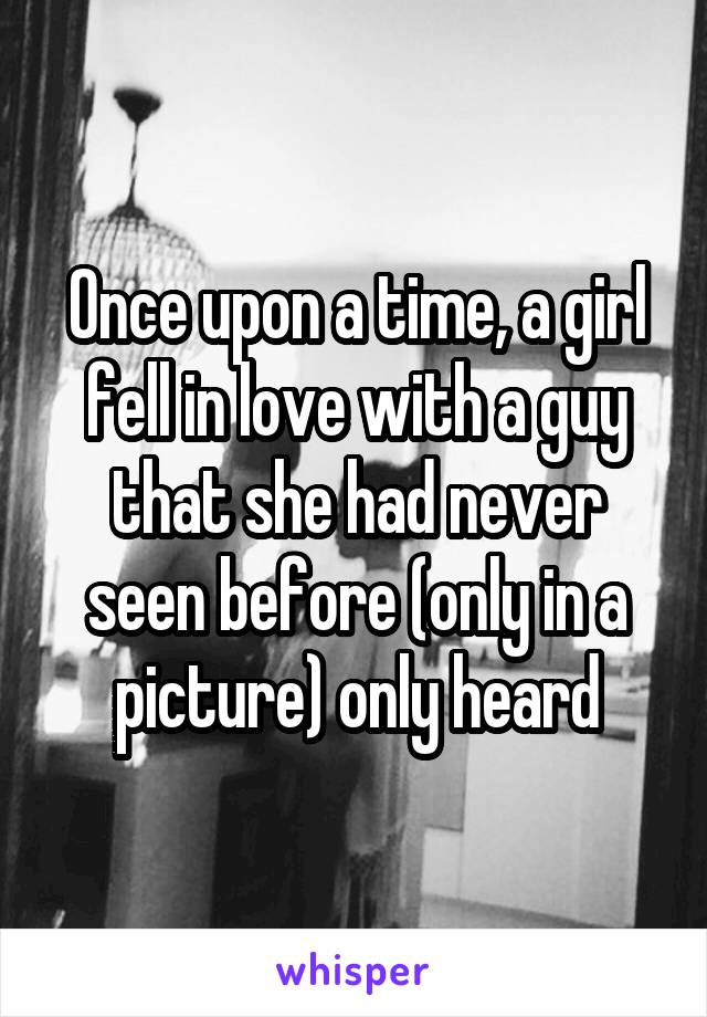 Once upon a time, a girl fell in love with a guy that she had never seen before (only in a picture) only heard