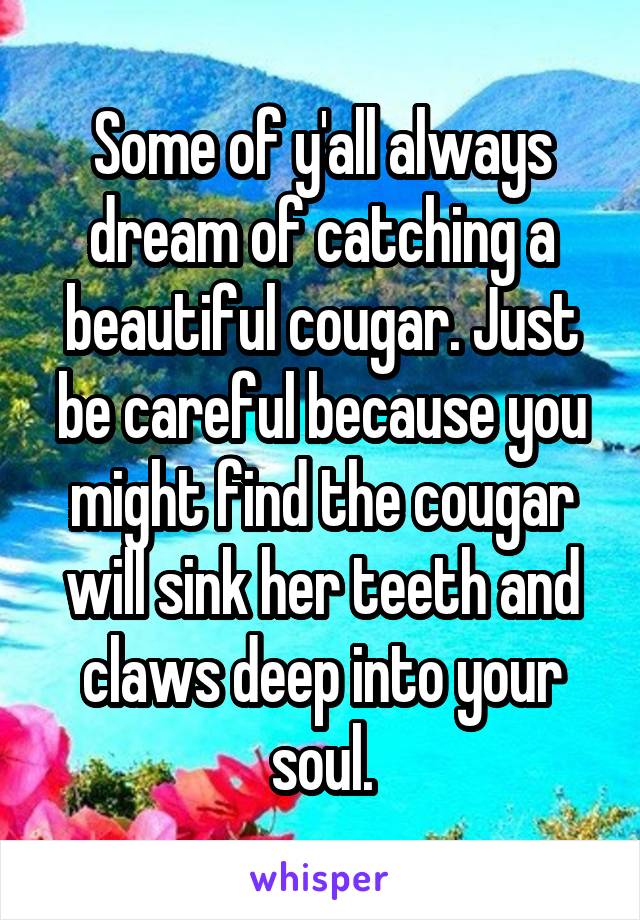 Some of y'all always dream of catching a beautiful cougar. Just be careful because you might find the cougar will sink her teeth and claws deep into your soul.