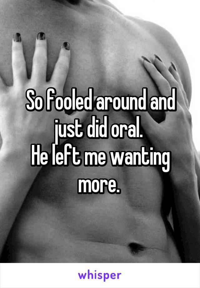 So fooled around and just did oral. 
He left me wanting more. 