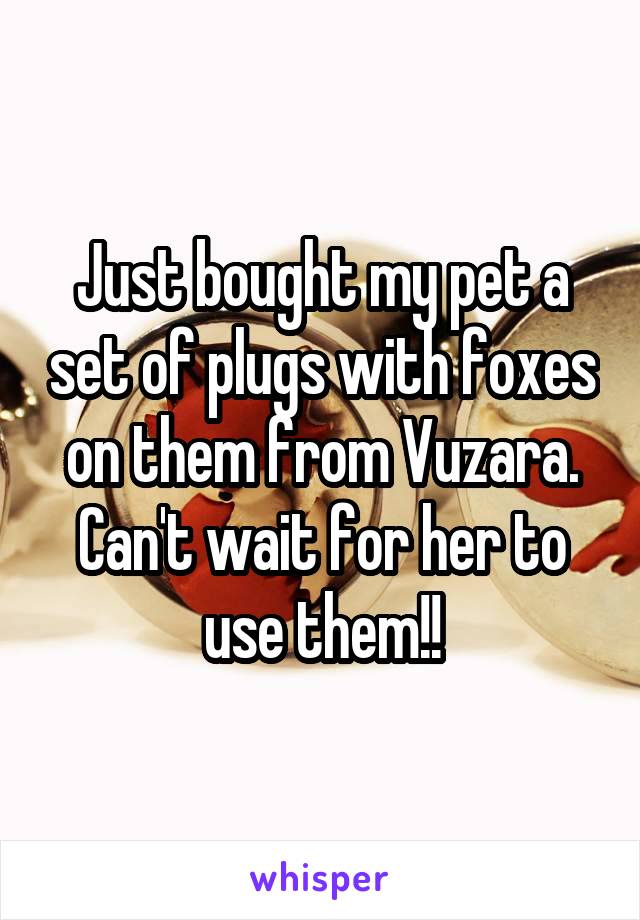 Just bought my pet a set of plugs with foxes on them from Vuzara. Can't wait for her to use them!!