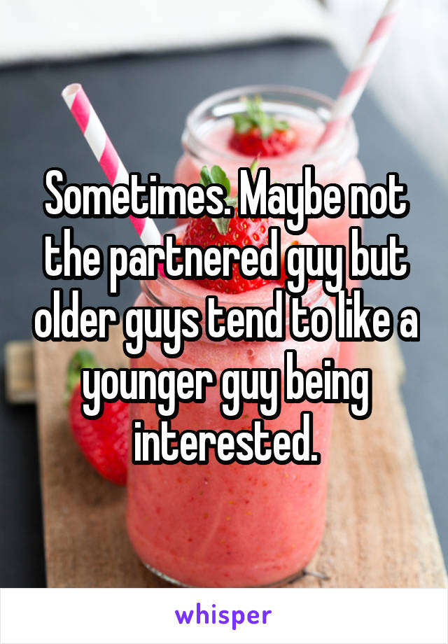 Sometimes. Maybe not the partnered guy but older guys tend to like a younger guy being interested.