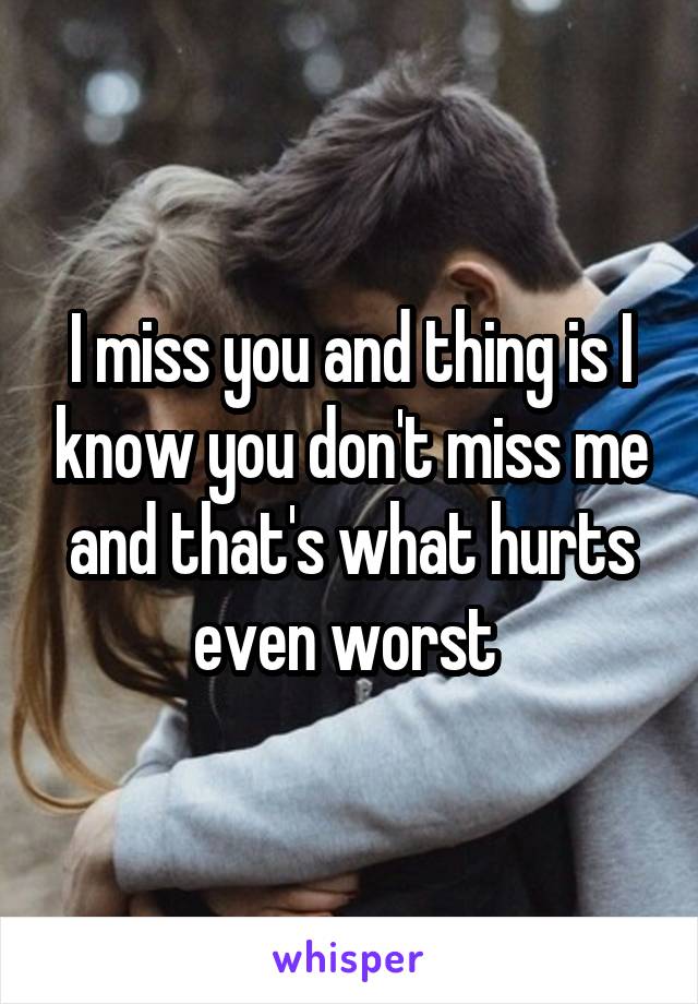 I miss you and thing is I know you don't miss me and that's what hurts even worst 