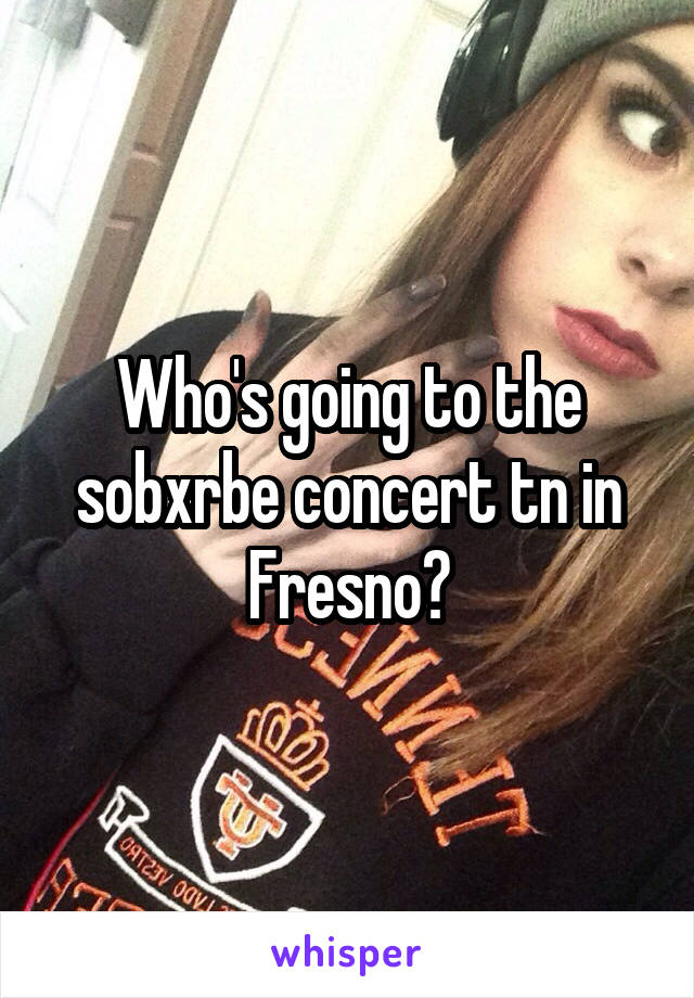 Who's going to the sobxrbe concert tn in Fresno?