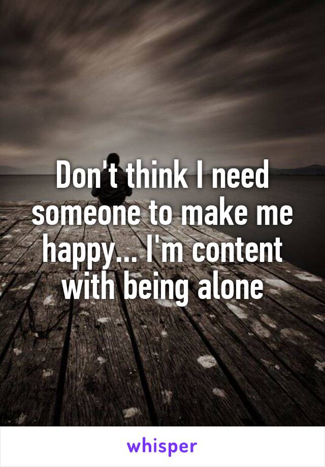 Don't think I need someone to make me happy... I'm content with being alone
