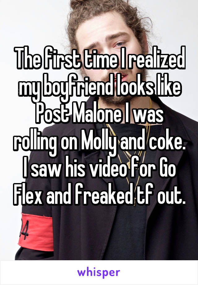 The first time I realized my boyfriend looks like Post Malone I was rolling on Molly and coke. I saw his video for Go Flex and freaked tf out. 