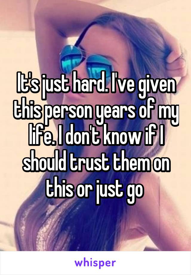 It's just hard. I've given this person years of my life. I don't know if I should trust them on this or just go 