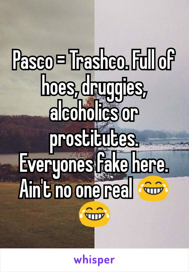 Pasco = Trashco. Full of hoes, druggies, alcoholics or prostitutes. Everyones fake here. Ain't no one real 😂😂
