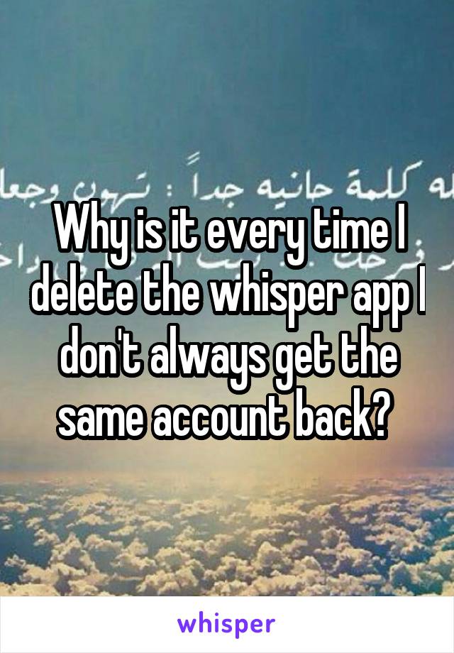 Why is it every time I delete the whisper app I don't always get the same account back? 