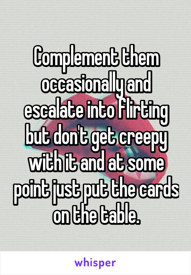 Complement them occasionally and escalate into flirting but don't get creepy with it and at some point just put the cards on the table.