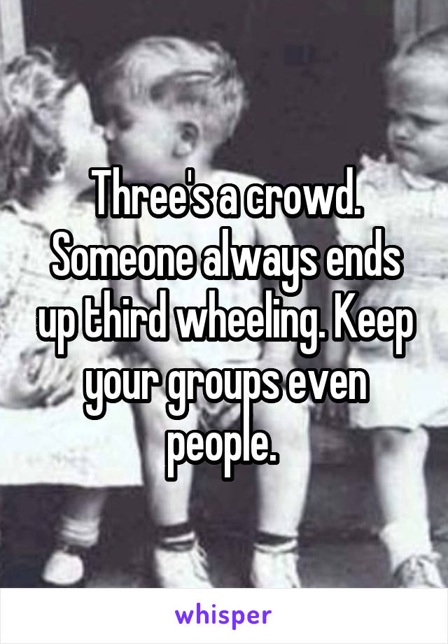 Three's a crowd. Someone always ends up third wheeling. Keep your groups even people. 