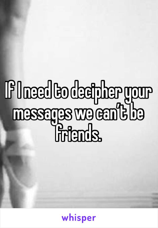 If I need to decipher your messages we can’t be friends. 