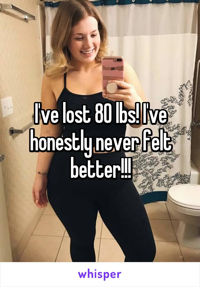 I've lost 80 lbs! I've honestly never felt better!!!