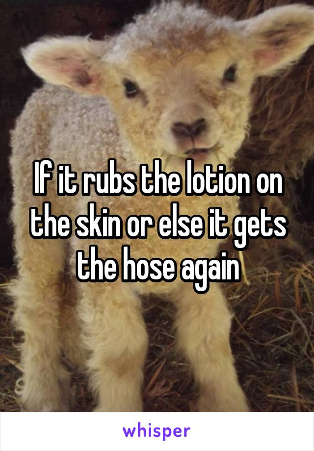 If it rubs the lotion on the skin or else it gets the hose again