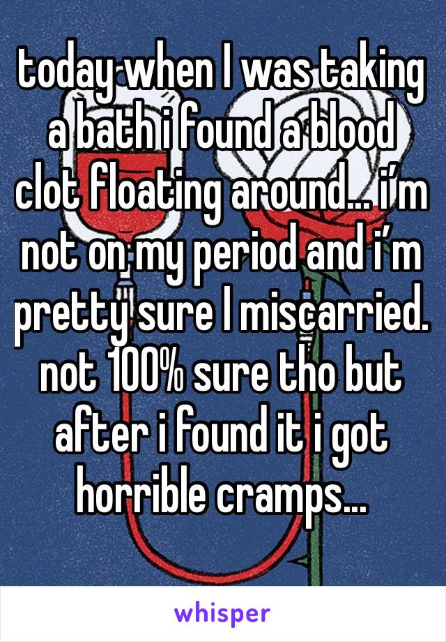 today when I was taking a bath i found a blood clot floating around... i’m not on my period and i’m pretty sure I miscarried. not 100% sure tho but after i found it i got horrible cramps...