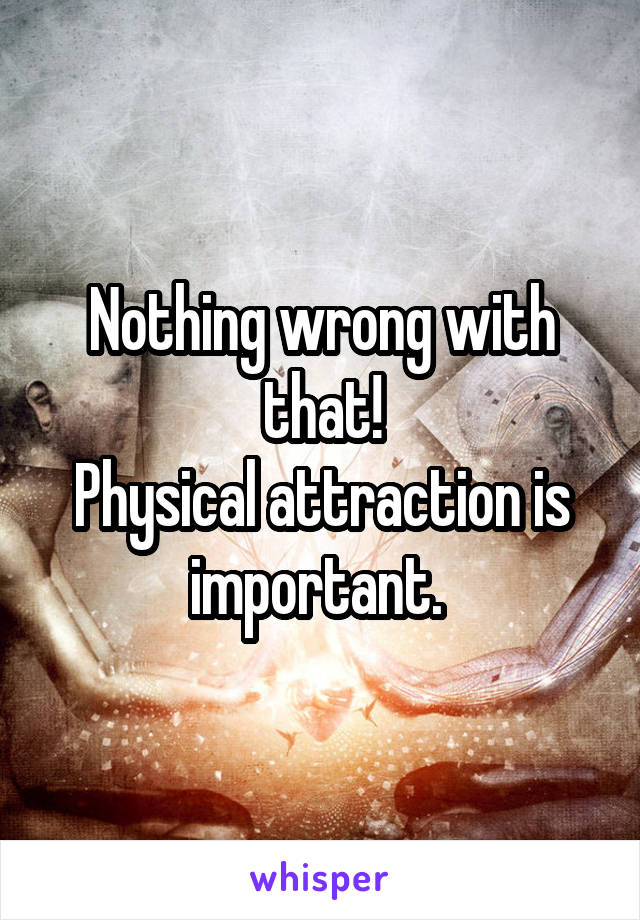 Nothing wrong with that!
Physical attraction is important. 
