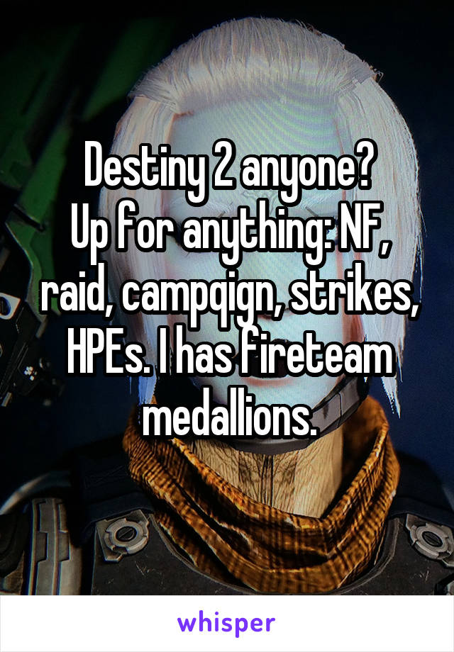 Destiny 2 anyone?
Up for anything: NF, raid, campqign, strikes, HPEs. I has fireteam medallions.

