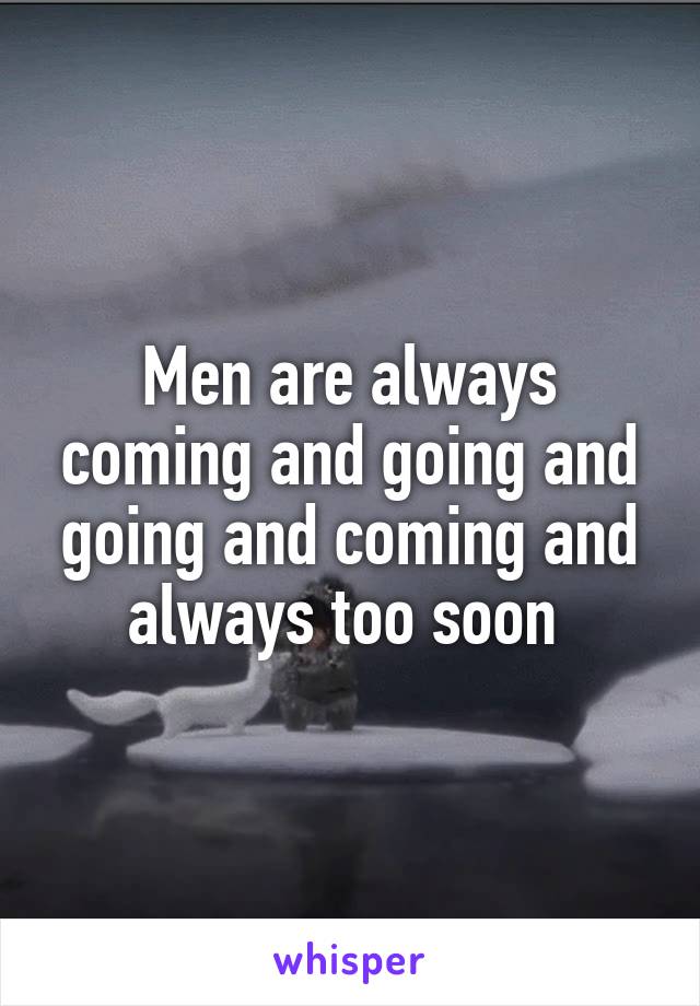 Men are always coming and going and going and coming and always too soon 
