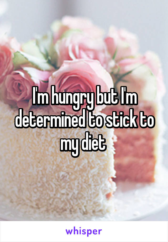 I'm hungry but I'm determined to stick to my diet 