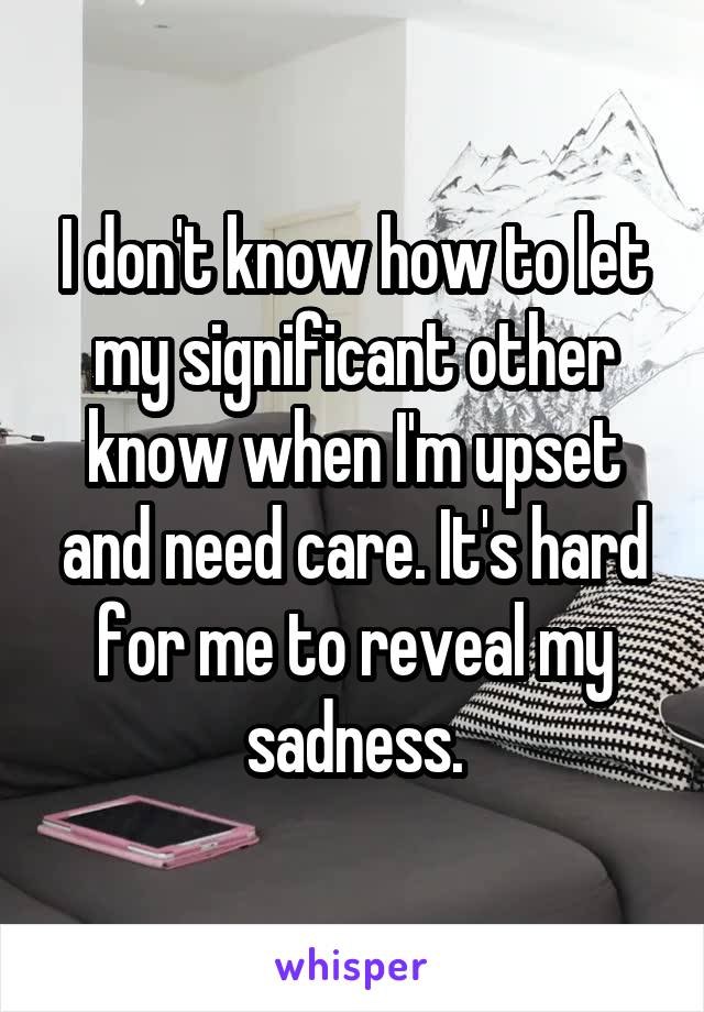 I don't know how to let my significant other know when I'm upset and need care. It's hard for me to reveal my sadness.