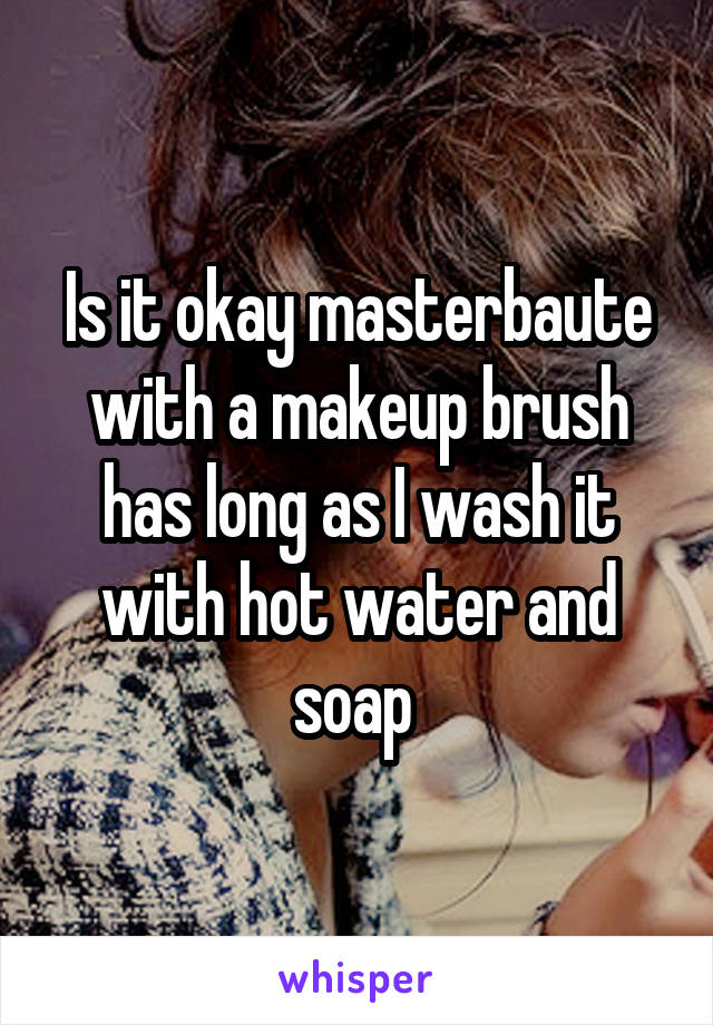 Is it okay masterbaute with a makeup brush has long as I wash it with hot water and soap 