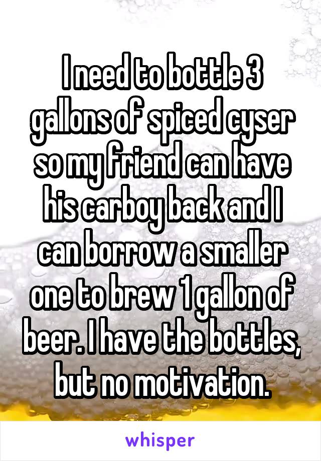 I need to bottle 3 gallons of spiced cyser so my friend can have his carboy back and I can borrow a smaller one to brew 1 gallon of beer. I have the bottles, but no motivation.