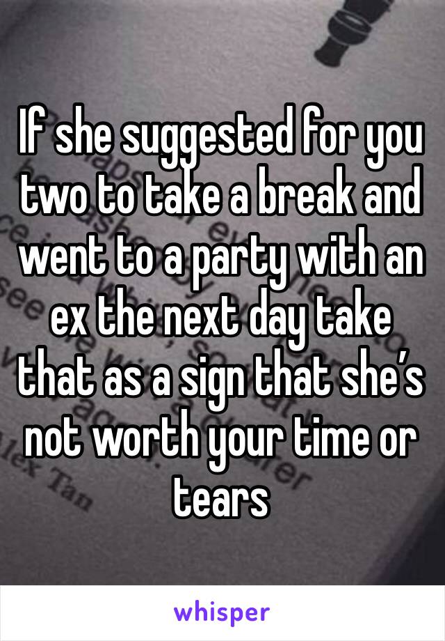If she suggested for you two to take a break and went to a party with an ex the next day take that as a sign that she’s not worth your time or tears 