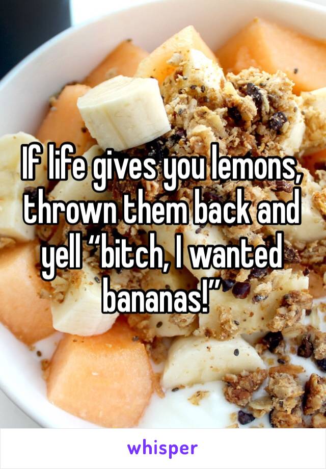 If life gives you lemons, thrown them back and yell “bitch, I wanted bananas!”