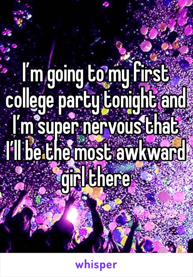I’m going to my first college party tonight and I’m super nervous that I’ll be the most awkward girl there 