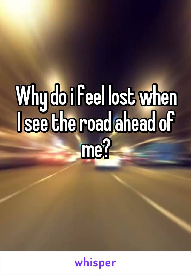 Why do i feel lost when I see the road ahead of me?
