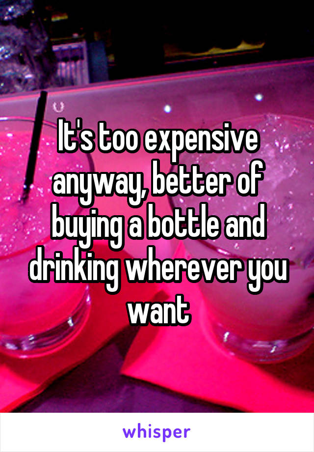 It's too expensive anyway, better of buying a bottle and drinking wherever you want
