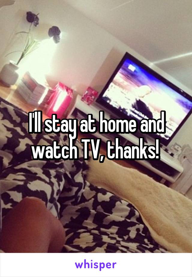 I'll stay at home and watch TV, thanks! 