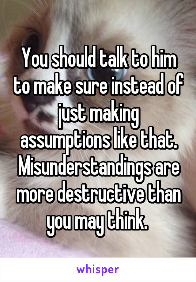 You should talk to him to make sure instead of just making assumptions like that. Misunderstandings are more destructive than you may think. 