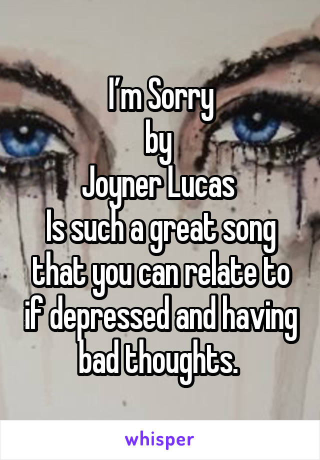 I’m Sorry
by 
Joyner Lucas 
Is such a great song that you can relate to if depressed and having bad thoughts. 