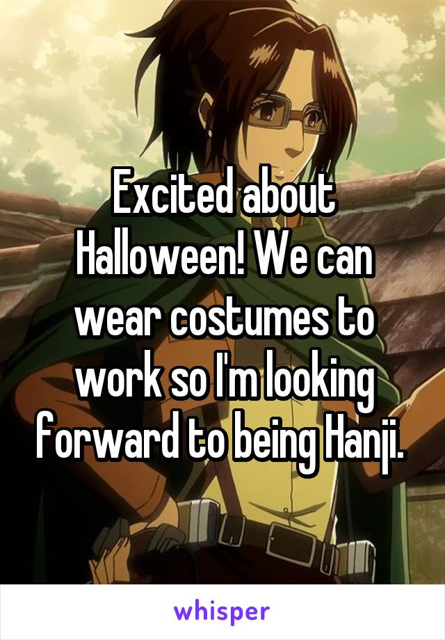 Excited about Halloween! We can wear costumes to work so I'm looking forward to being Hanji. 