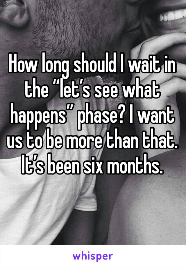 How long should I wait in the “let’s see what happens” phase? I want us to be more than that. It’s been six months. 