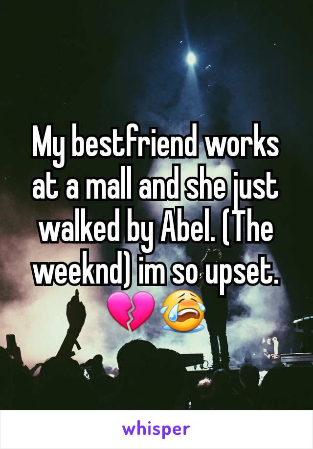 My bestfriend works at a mall and she just walked by Abel. (The weeknd) im so upset. 💔😭