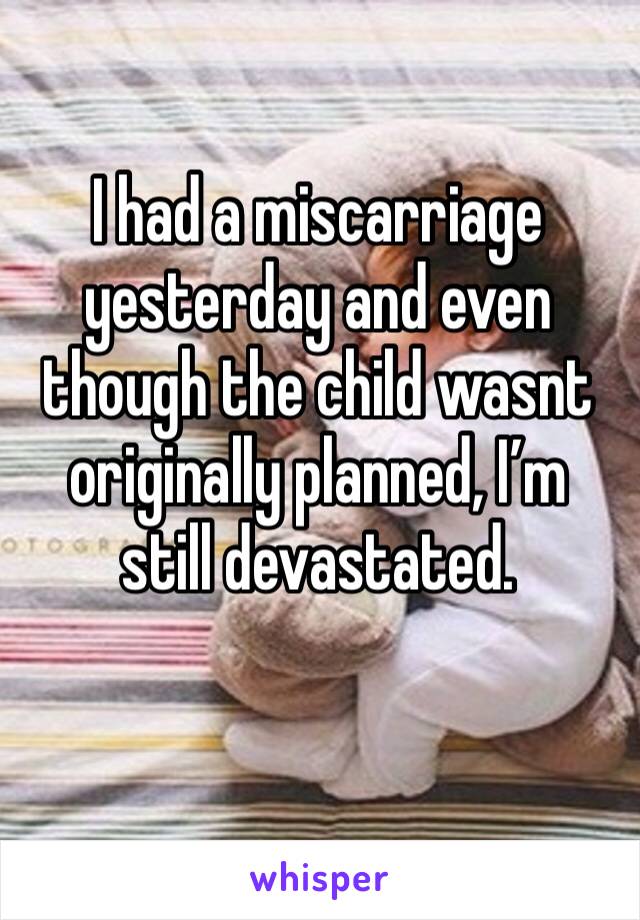 I had a miscarriage yesterday and even though the child wasnt originally planned, I’m still devastated. 