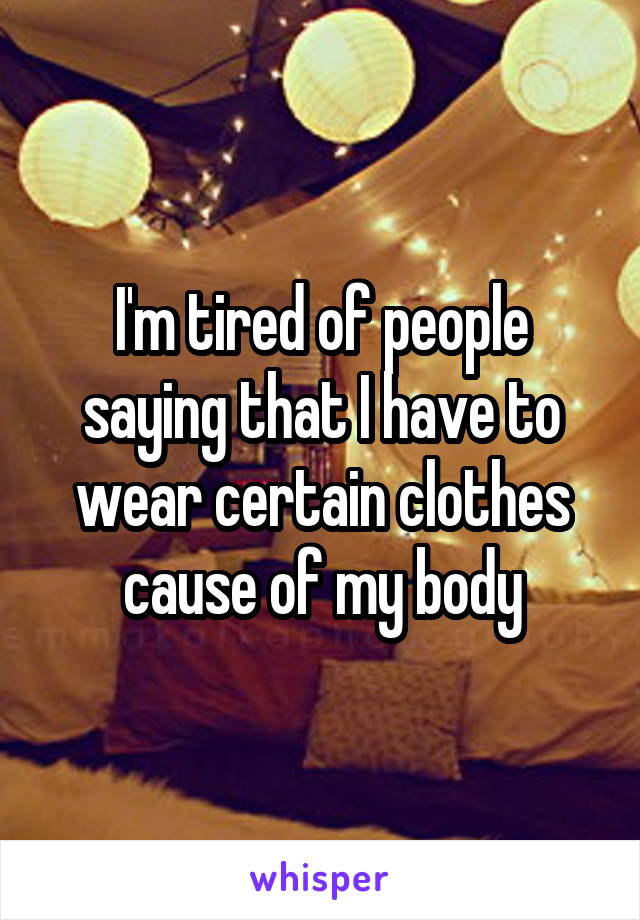 I'm tired of people saying that I have to wear certain clothes cause of my body