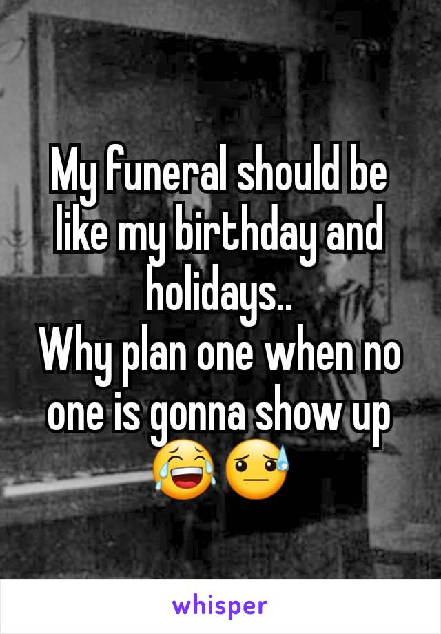 My funeral should be like my birthday and holidays..
Why plan one when no one is gonna show up 😂😓