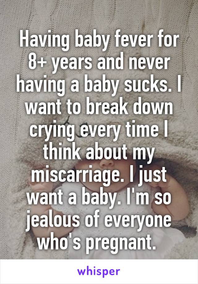 Having baby fever for 8+ years and never having a baby sucks. I want to break down crying every time I think about my miscarriage. I just want a baby. I'm so jealous of everyone who's pregnant. 