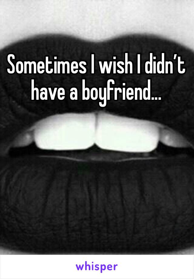 Sometimes I wish I didn’t have a boyfriend...