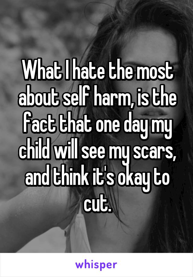 What I hate the most about self harm, is the fact that one day my child will see my scars, and think it's okay to cut.