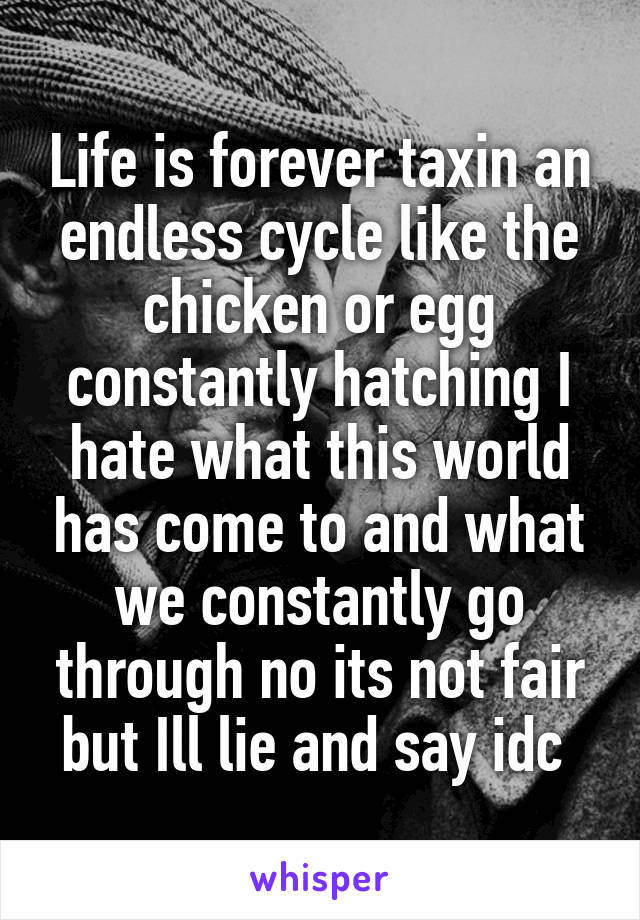 Life is forever taxin an endless cycle like the chicken or egg constantly hatching I hate what this world has come to and what we constantly go through no its not fair but Ill lie and say idc 