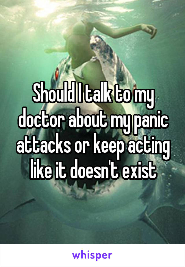 Should I talk to my doctor about my panic attacks or keep acting like it doesn't exist