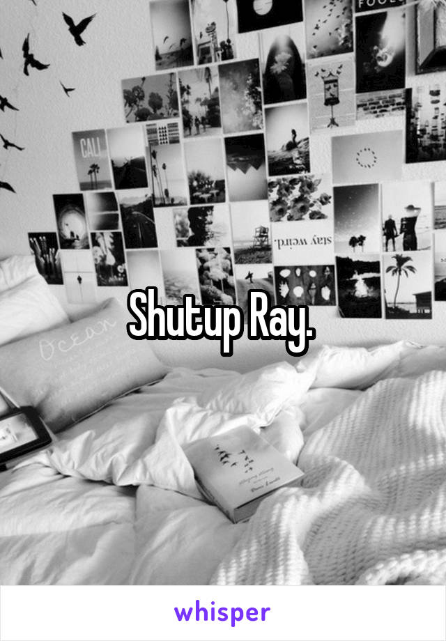 Shutup Ray. 